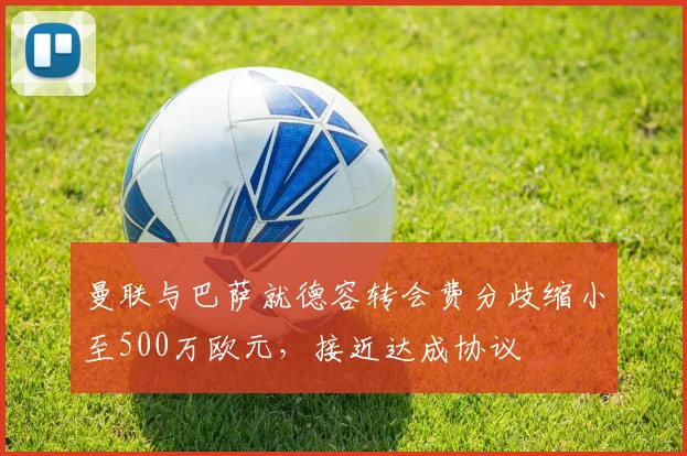 曼联与巴萨就德容转会费分歧缩小至500万欧元，接近达成协议