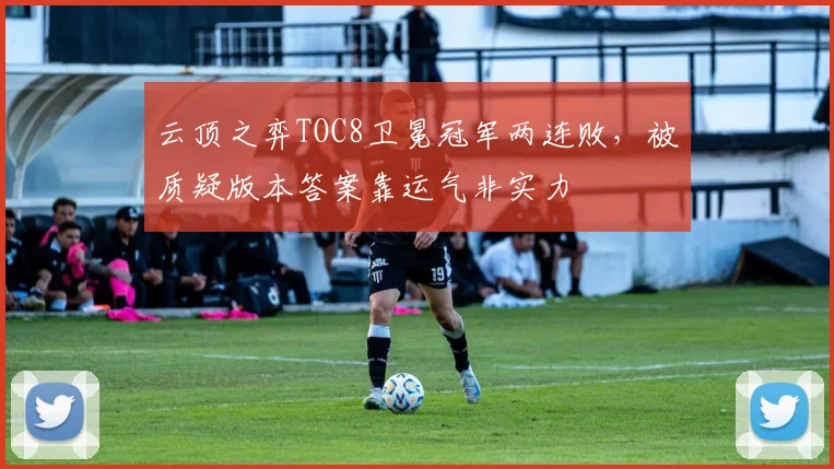 云顶之弈TOC8卫冕冠军两连败,被质疑版本答案靠运气非实力
