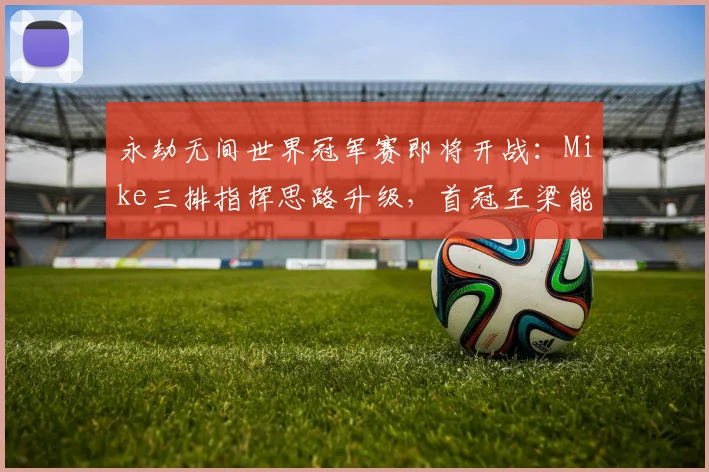 永劫无间世界冠军赛即将开战：Mike三排指挥思路升级，首冠王梁能否卫冕成焦点