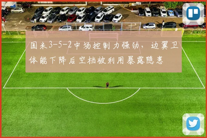 国米3-5-2中场控制力强劲,边翼卫体能下降后空档被利用暴露隐患