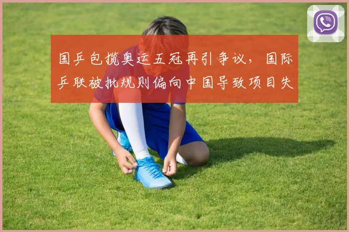 国乒包揽奥运五冠再引争议,国际乒联被批规则偏向中国导致项目失衡