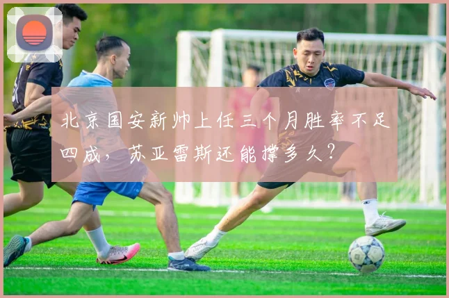 北京国安新帅上任三个月胜率不足四成,苏亚雷斯还能撑多久?